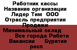 Работник кассы › Название организации ­ Лидер Тим, ООО › Отрасль предприятия ­ Продажи › Минимальный оклад ­ 23 000 - Все города Работа » Вакансии   . Бурятия респ.